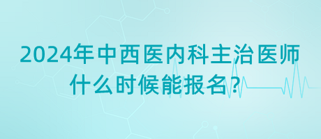 2024年中西醫(yī)結(jié)合內(nèi)科主治醫(yī)師什么時(shí)候能報(bào)名？