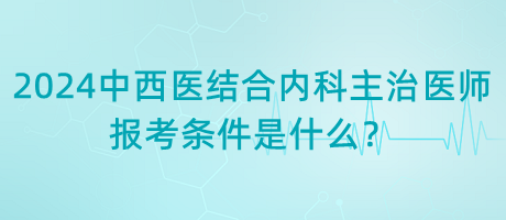 2024年中西醫(yī)結(jié)合內(nèi)科主治醫(yī)師報考條件是什么？