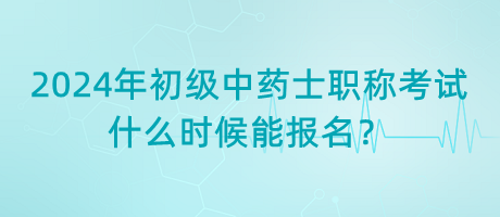 2024年初級(jí)中藥士職稱(chēng)考試什么時(shí)候能報(bào)名？