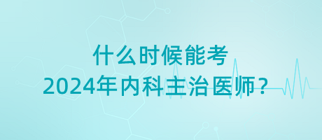 什么時候能考2024年內(nèi)科主治醫(yī)師？
