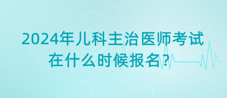 2024年兒科主治醫(yī)師考試在什么時候報名？