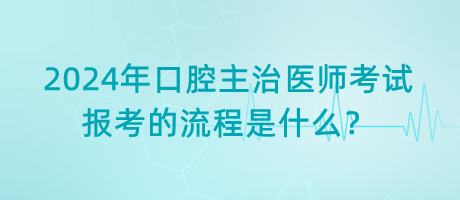 2024年口腔主治醫(yī)師考試報考的流程是什么？