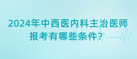 2024年中西醫(yī)內(nèi)科主治醫(yī)師報(bào)考有哪些條件？
