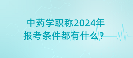 中藥學(xué)職稱2024年報考條件都有什么？