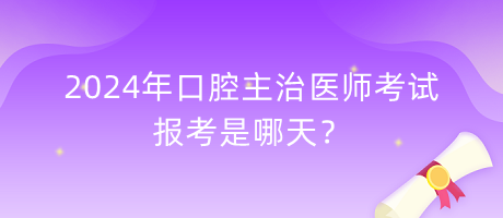 2024年口腔主治醫(yī)師考試報考是哪天？