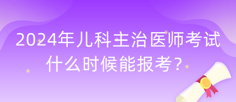 2024年兒科主治醫(yī)師考試什么時候能報考？