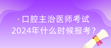 口腔主治醫(yī)師考試2024年什么時(shí)候報(bào)考？