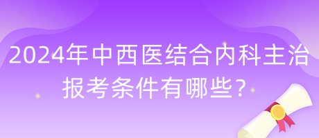 2024年中西醫(yī)結(jié)合內(nèi)科主治報考條件有哪些？