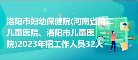洛陽市婦幼保健院(河南省第二兒童醫(yī)院、洛陽市兒童醫(yī)院)2023年招工作人員32人