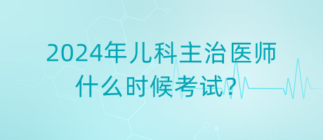2024年兒科主治醫(yī)師什么時候考試？