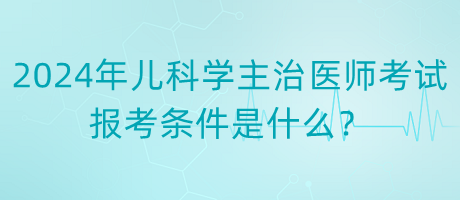 2024年度兒科學(xué)主治醫(yī)師考試報(bào)考條件是什么？