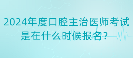 2024年度口腔主治醫(yī)師考試是在什么時候報名？