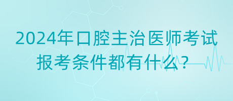 2024年口腔主治醫(yī)師考試報(bào)考條件都有什么？
