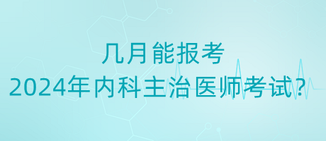 幾月能報考2024年內(nèi)科主治醫(yī)師考試？