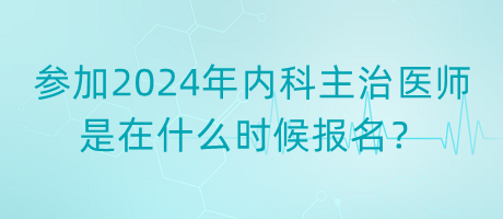 參加2024年內(nèi)科主治醫(yī)師是在什么時候報名？