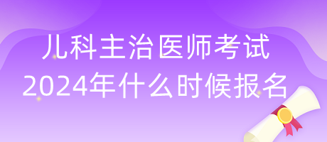 兒科主治醫(yī)師考試2024年什么時(shí)候報(bào)名？