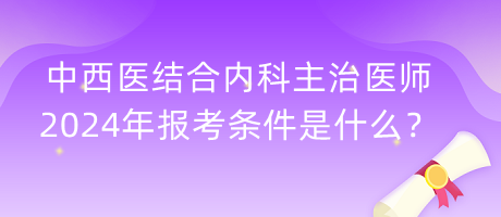 中西醫(yī)結(jié)合內(nèi)科主治醫(yī)師2024年報(bào)考條件是什么？