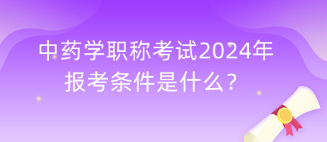 中藥學(xué)職稱考試2024年報(bào)考條件是什么？