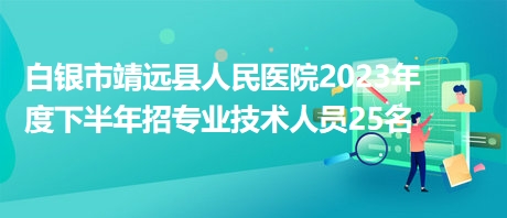 白銀市靖遠(yuǎn)縣人民醫(yī)院2023年度下半年招專(zhuān)業(yè)技術(shù)人員25名