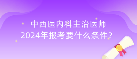 中西醫(yī)內(nèi)科主治醫(yī)師2024年報(bào)考要什么條件？