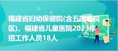 福建省婦幼保健院(含五四北院區(qū))、福建省兒童醫(yī)院2023年招工作人員18人