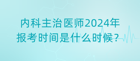 內(nèi)科主治醫(yī)師2024年報考時間是什么時候？