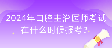2024年口腔主治醫(yī)師考試在什么時候報考？