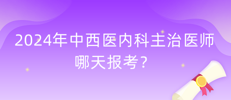 2024年中西醫(yī)內(nèi)科主治醫(yī)師哪天報考？