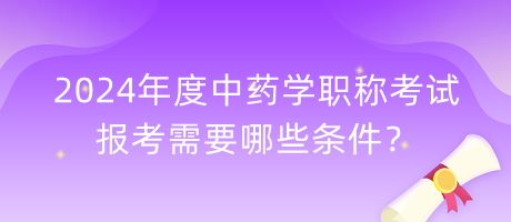 2024年度中藥學(xué)職稱考試報(bào)考需要哪些條件？
