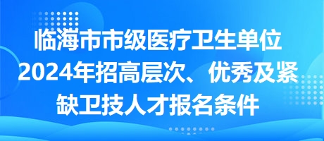 臨海市市級(jí)醫(yī)療衛(wèi)生單位2024年招高層次、優(yōu)秀及緊缺衛(wèi)技人才報(bào)名條件