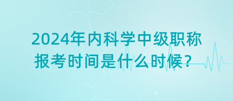 2024年內(nèi)科學(xué)中級職稱報(bào)考時(shí)間是什么時(shí)候？