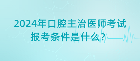 2024年口腔主治醫(yī)師考試報(bào)考條件是什么？