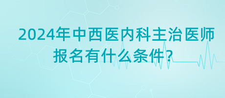 2024年中西醫(yī)內(nèi)科主治醫(yī)師報(bào)名有什么條件？