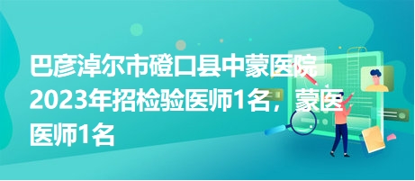 巴彥淖爾市磴口縣中蒙醫(yī)院2023年招檢驗(yàn)醫(yī)師1名，蒙醫(yī)醫(yī)師1名