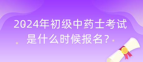 2024年初級(jí)中藥士考試是什么時(shí)候報(bào)名？