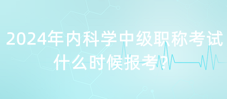 2024年內(nèi)科學(xué)中級(jí)職稱(chēng)考試什么時(shí)候報(bào)考？