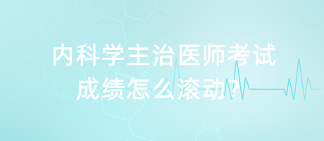 內(nèi)科學(xué)主治醫(yī)師考試成績怎么滾動？