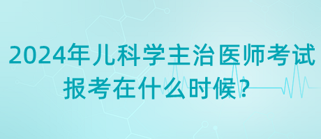 2024年兒科學(xué)主治醫(yī)師考試報考在什么時候？