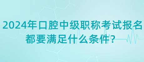 2024年口腔中級(jí)職稱考試報(bào)名都要滿足什么條件？