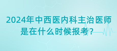 2024年中西醫(yī)內(nèi)科主治醫(yī)師是在什么時候報考？