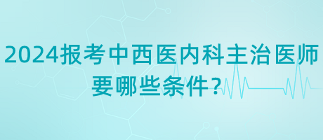 2024年報考中西醫(yī)內(nèi)科主治醫(yī)師要哪些條件？