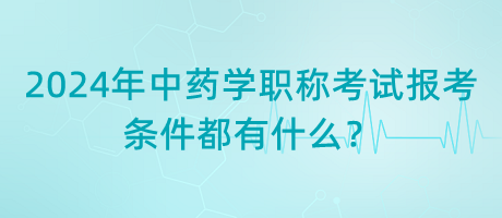 2024年中藥學(xué)職稱考試報(bào)考的條件都有什么？
