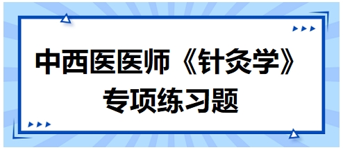 中西醫(yī)醫(yī)師《針灸學(xué)》專項練習(xí)題32