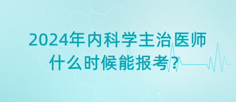 2024年內(nèi)科學(xué)主治醫(yī)師什么時候能報考？