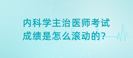 內(nèi)科學(xué)主治醫(yī)師考試成績是怎么滾動的？