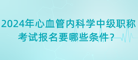 2024年心血管內(nèi)科學(xué)中級(jí)職稱考試報(bào)名要哪些條件？