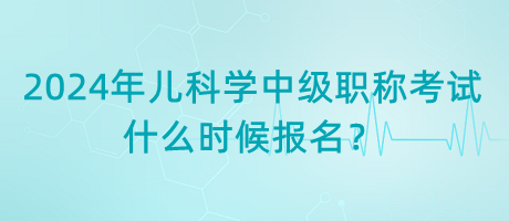 2024年兒科學(xué)中級職稱考試什么時候報名？