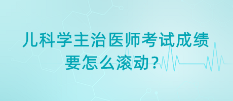 兒科學(xué)主治醫(yī)師考試成績要怎么滾動？