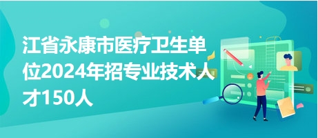 江省永康市醫(yī)療衛(wèi)生單位2024年招專業(yè)技術人才150人