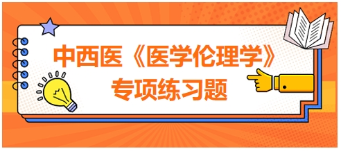 中西醫(yī)《醫(yī)學(xué)倫理學(xué)》專(zhuān)項(xiàng)練習(xí)題25